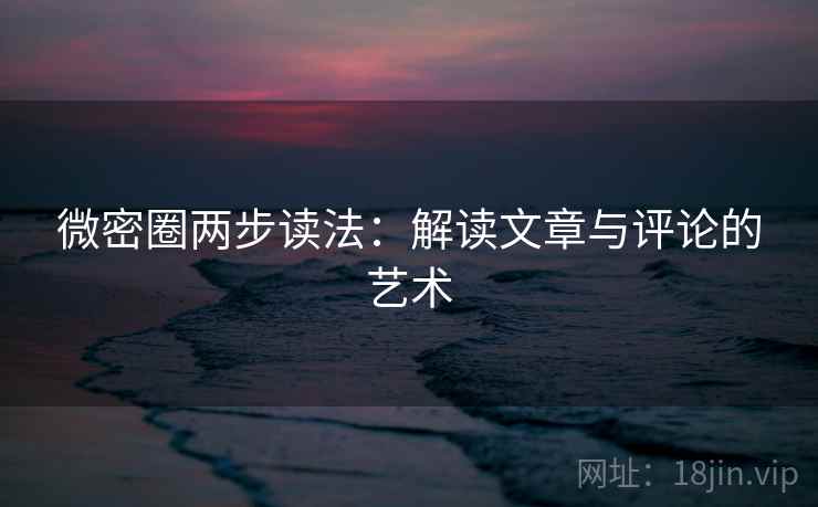 微密圈两步读法：解读文章与评论的艺术
