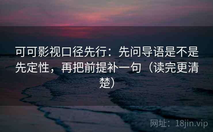 可可影视口径先行：先问导语是不是先定性，再把前提补一句（读完更清楚）