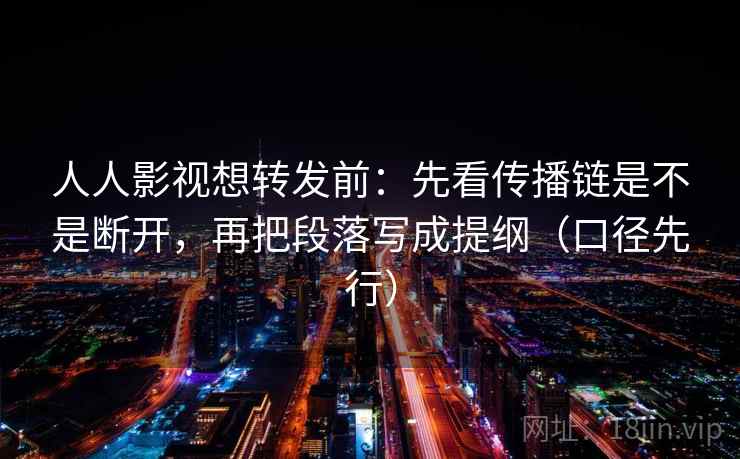人人影视想转发前:先看传播链是不是断开,再把段落写成提纲(口径先行)
