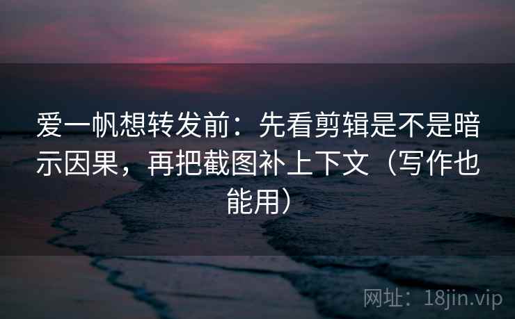 爱一帆想转发前：先看剪辑是不是暗示因果，再把截图补上下文（写作也能用）