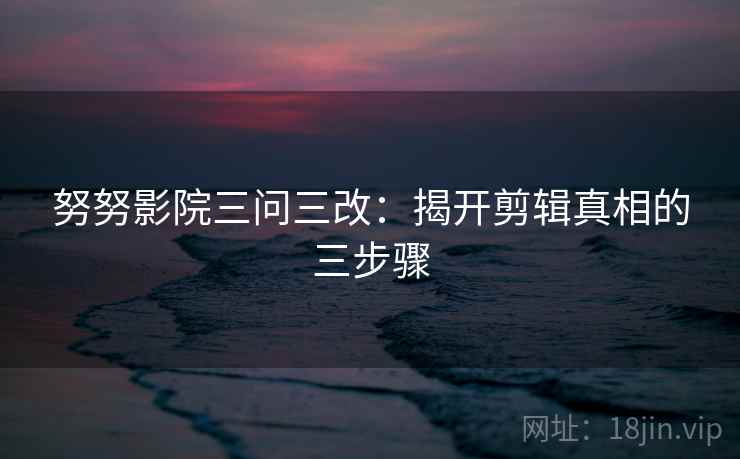 努努影院三问三改：揭开剪辑真相的三步骤