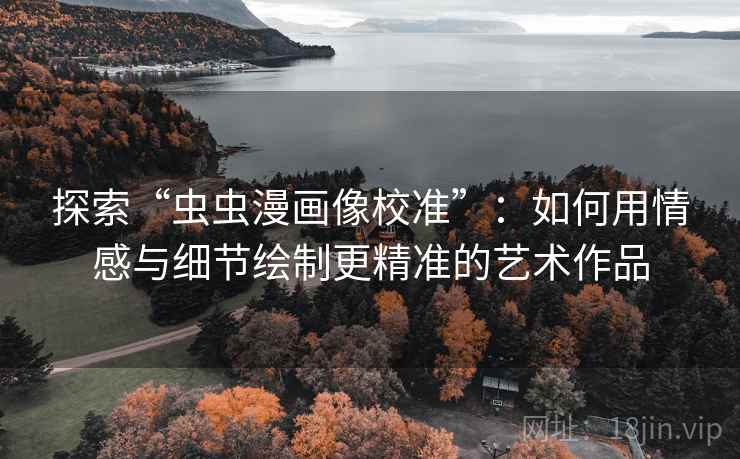 探索“虫虫漫画像校准”:如何用情感与细节绘制更精准的艺术作品