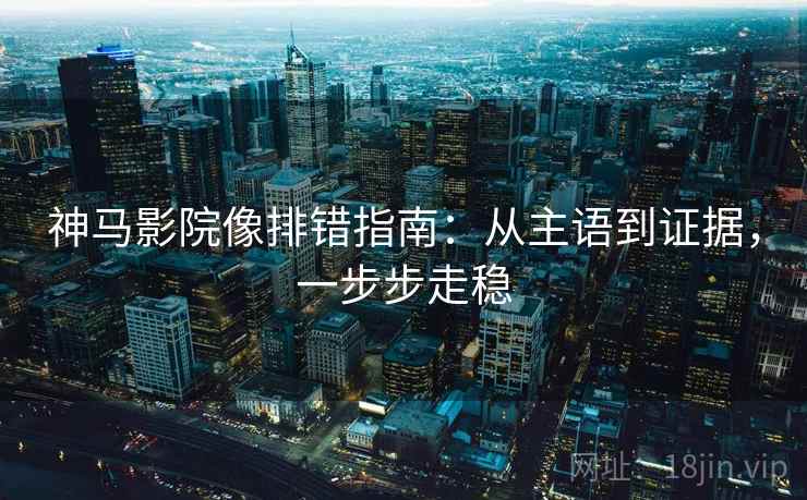 神马影院像排错指南:从主语到证据,一步步走稳