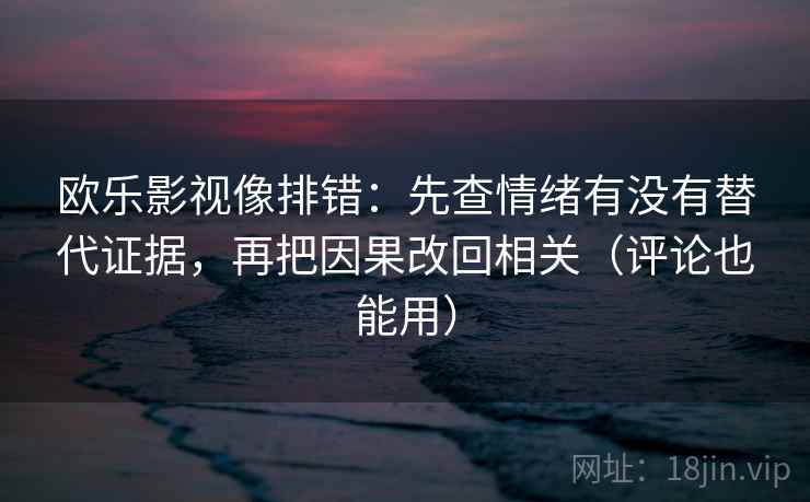欧乐影视像排错：先查情绪有没有替代证据，再把因果改回相关（评论也能用）