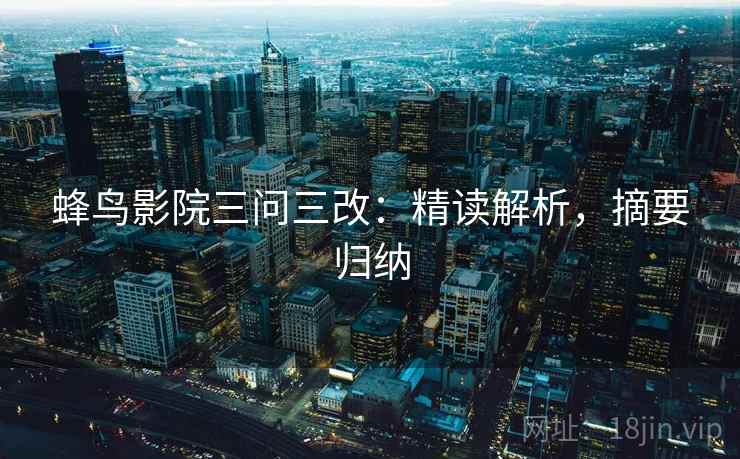 蜂鸟影院三问三改:精读解析,摘要归纳