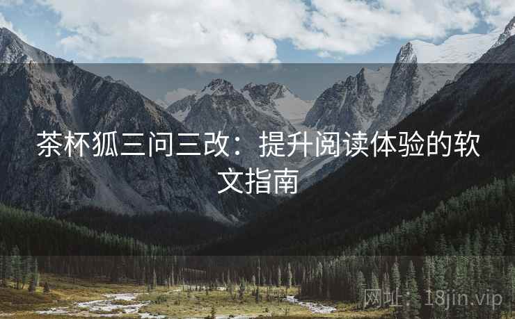 茶杯狐三问三改：提升阅读体验的软文指南