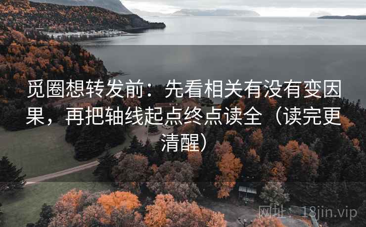 觅圈想转发前：先看相关有没有变因果，再把轴线起点终点读全（读完更清醒）
