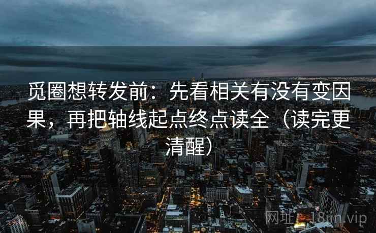 觅圈想转发前:先看相关有没有变因果,再把轴线起点终点读全(读完更清醒)