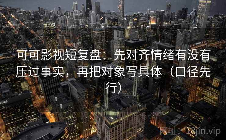可可影视短复盘:先对齐情绪有没有压过事实,再把对象写具体(口径先行)