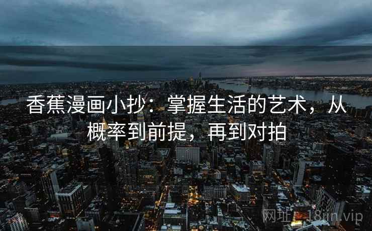 香蕉漫画小抄：掌握生活的艺术，从概率到前提，再到对拍