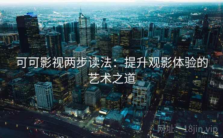 可可影视两步读法：提升观影体验的艺术之道