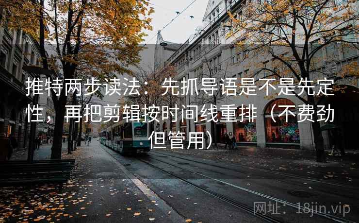 推特两步读法：先抓导语是不是先定性，再把剪辑按时间线重排（不费劲但管用）