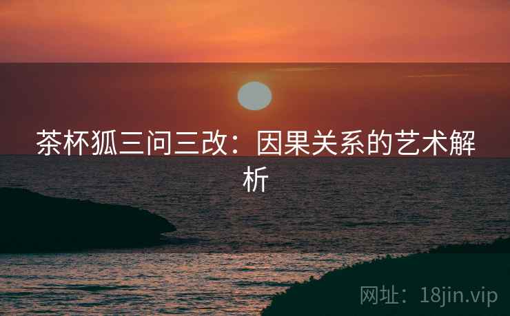 茶杯狐三问三改：因果关系的艺术解析