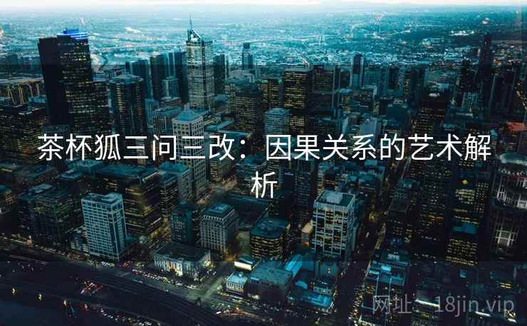 茶杯狐三问三改:因果关系的艺术解析