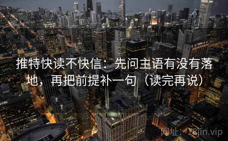 推特快读不快信：先问主语有没有落地，再把前提补一句（读完再说）