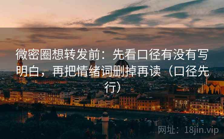 微密圈想转发前:先看口径有没有写明白,再把情绪词删掉再读(口径先行)