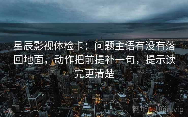 星辰影视体检卡：问题主语有没有落回地面，动作把前提补一句，提示读完更清楚