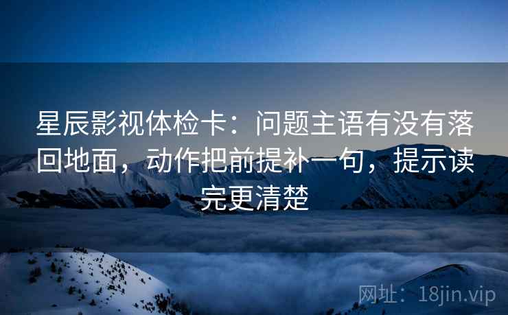 星辰影视体检卡:问题主语有没有落回地面,动作把前提补一句,提示读完更清楚