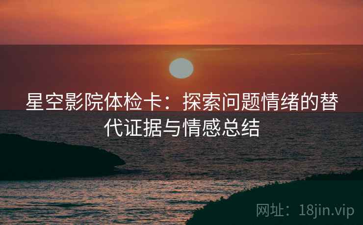 星空影院体检卡:探索问题情绪的替代证据与情感总结