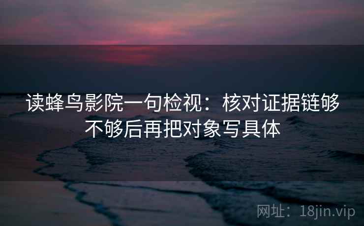 读蜂鸟影院一句检视：核对证据链够不够后再把对象写具体