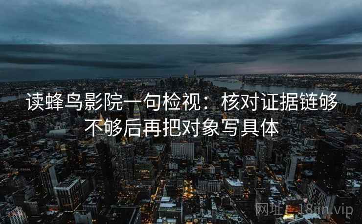读蜂鸟影院一句检视:核对证据链够不够后再把对象写具体