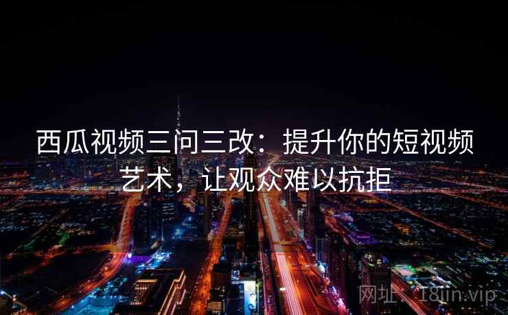 西瓜视频三问三改：提升你的短视频艺术，让观众难以抗拒
