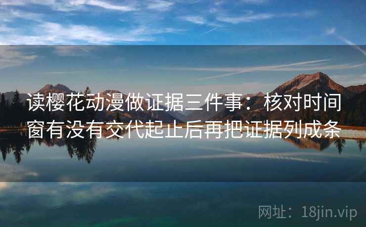 读樱花动漫做证据三件事:核对时间窗有没有交代起止后再把证据列成条