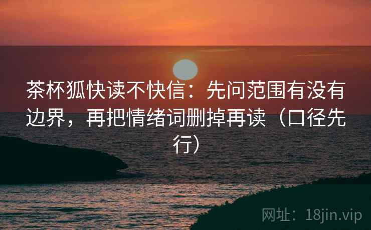 茶杯狐快读不快信：先问范围有没有边界，再把情绪词删掉再读（口径先行）