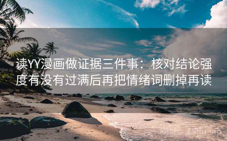 读YY漫画做证据三件事：核对结论强度有没有过满后再把情绪词删掉再读