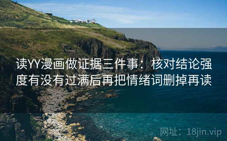 读YY漫画做证据三件事:核对结论强度有没有过满后再把情绪词删掉再读