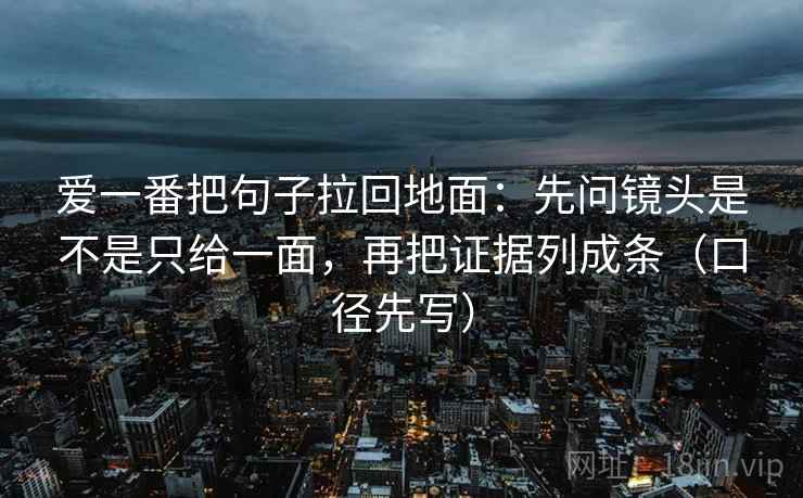 爱一番把句子拉回地面：先问镜头是不是只给一面，再把证据列成条（口径先写）