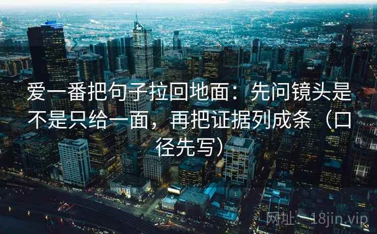 爱一番把句子拉回地面:先问镜头是不是只给一面,再把证据列成条(口径先写)