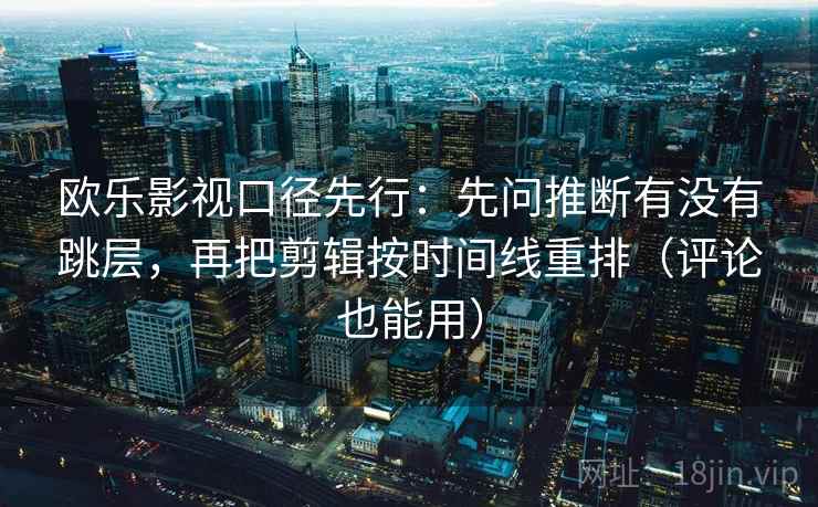 欧乐影视口径先行：先问推断有没有跳层，再把剪辑按时间线重排（评论也能用）