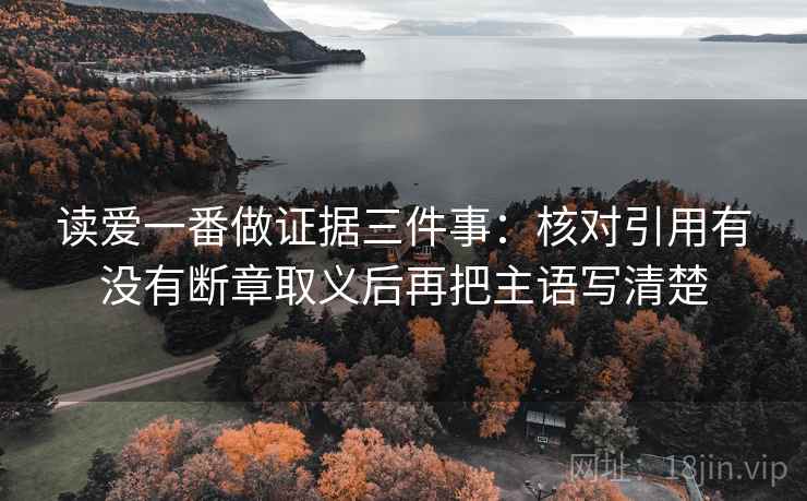 读爱一番做证据三件事：核对引用有没有断章取义后再把主语写清楚