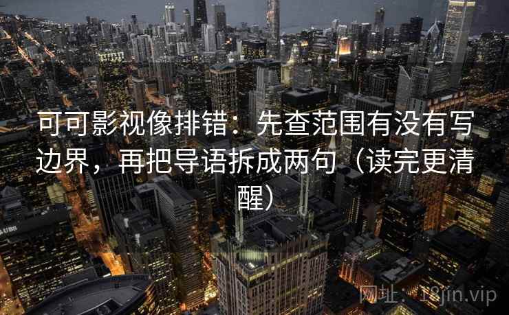 可可影视像排错：先查范围有没有写边界，再把导语拆成两句（读完更清醒）