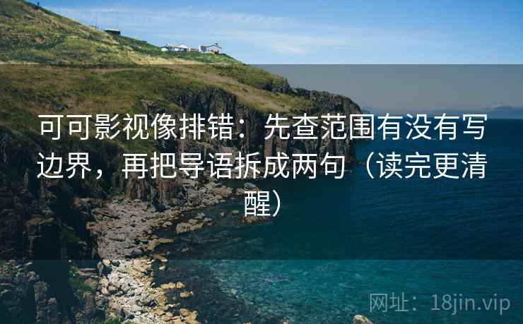 可可影视像排错:先查范围有没有写边界,再把导语拆成两句(读完更清醒)
