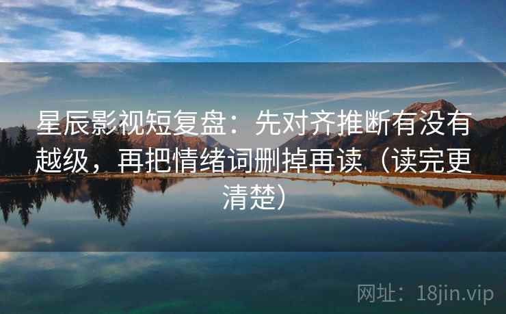 星辰影视短复盘：先对齐推断有没有越级，再把情绪词删掉再读（读完更清楚）
