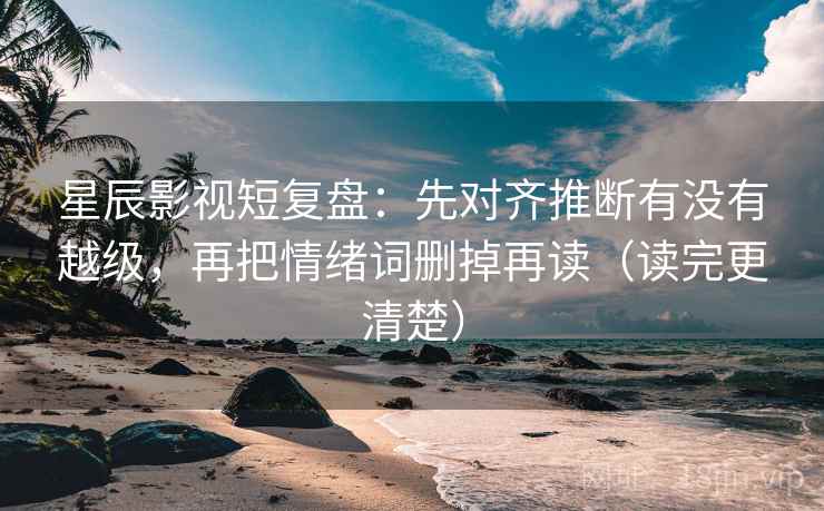 星辰影视短复盘:先对齐推断有没有越级,再把情绪词删掉再读(读完更清楚)
