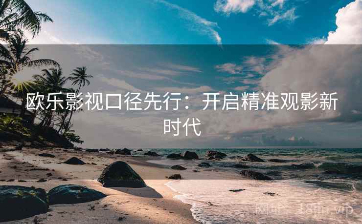欧乐影视口径先行:开启精准观影新时代