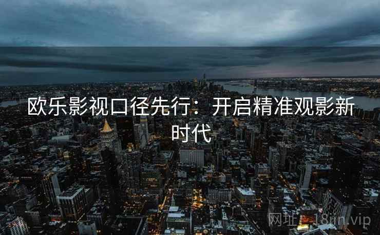 欧乐影视口径先行：开启精准观影新时代