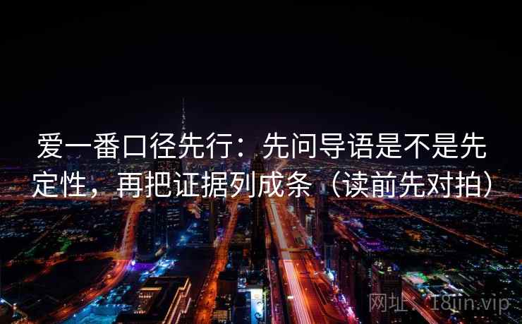 爱一番口径先行:先问导语是不是先定性,再把证据列成条(读前先对拍)