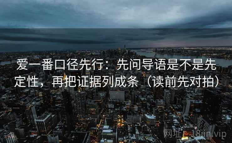 爱一番口径先行：先问导语是不是先定性，再把证据列成条（读前先对拍）