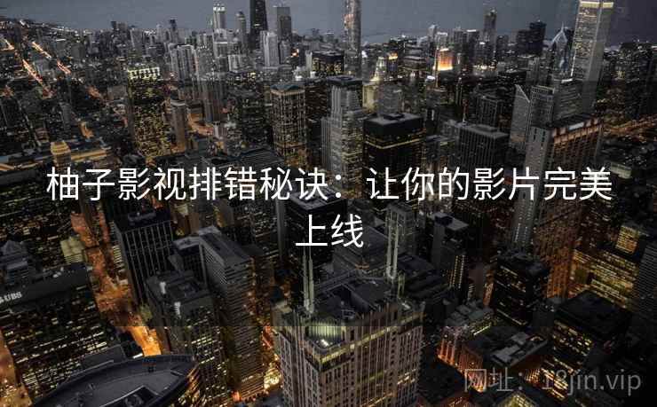 柚子影视排错秘诀:让你的影片完美上线