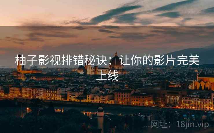 柚子影视排错秘诀：让你的影片完美上线