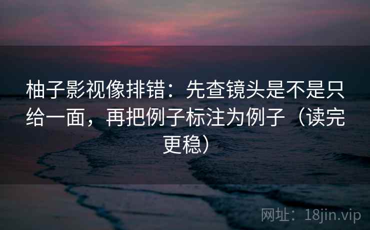 柚子影视像排错：先查镜头是不是只给一面，再把例子标注为例子（读完更稳）