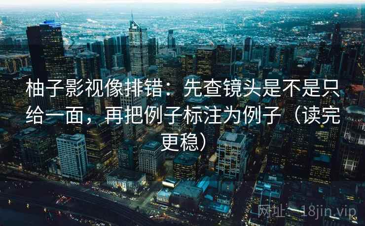 柚子影视像排错:先查镜头是不是只给一面,再把例子标注为例子(读完更稳)
