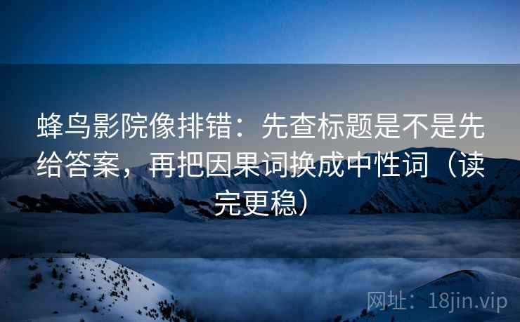 蜂鸟影院像排错：先查标题是不是先给答案，再把因果词换成中性词（读完更稳）
