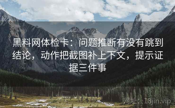 黑料网体检卡：问题推断有没有跳到结论，动作把截图补上下文，提示证据三件事