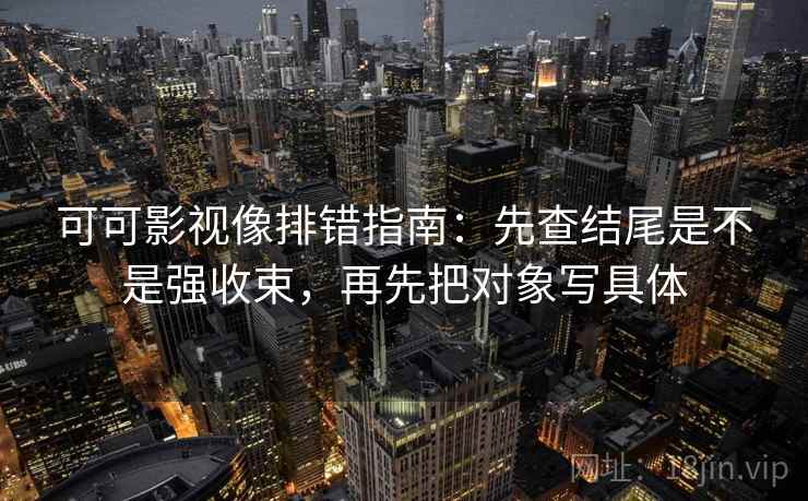 可可影视像排错指南:先查结尾是不是强收束,再先把对象写具体