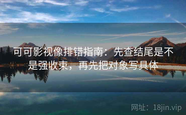 可可影视像排错指南：先查结尾是不是强收束，再先把对象写具体